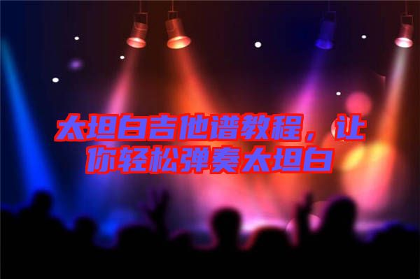 太坦白吉他譜教程，讓你輕松彈奏太坦白