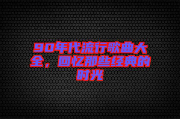 90年代流行歌曲大全，回憶那些經(jīng)典的時(shí)光