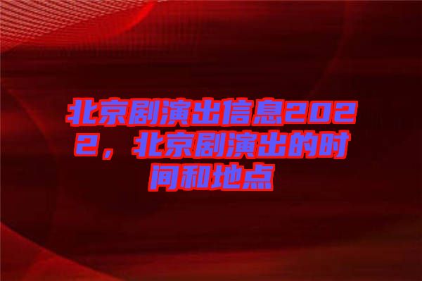 北京劇演出信息2022，北京劇演出的時(shí)間和地點(diǎn)