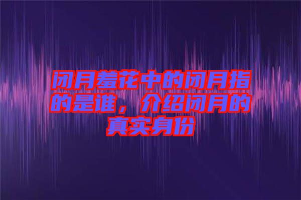 閉月羞花中的閉月指的是誰，介紹閉月的真實(shí)身份