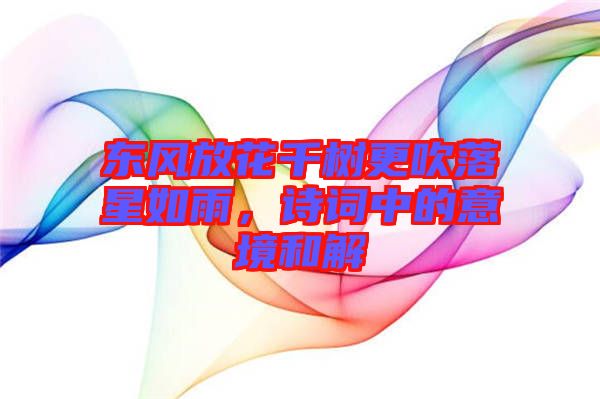 東風(fēng)放花千樹(shù)更吹落星如雨，詩(shī)詞中的意境和解