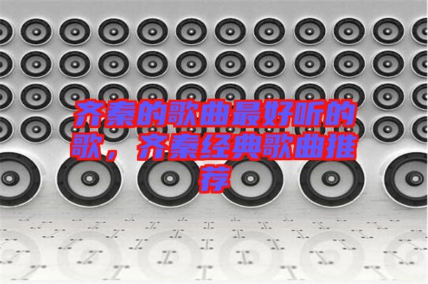 齊秦的歌曲最好聽的歌，齊秦經典歌曲推薦