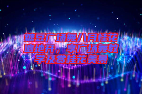 糖豆廣場(chǎng)舞八月桂花遍地開，享廣場(chǎng)舞教學(xué)及賞桂花美景