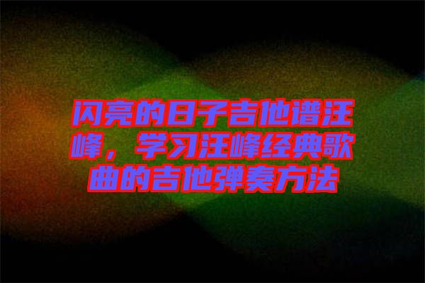 閃亮的日子吉他譜汪峰，學(xué)習(xí)汪峰經(jīng)典歌曲的吉他彈奏方法