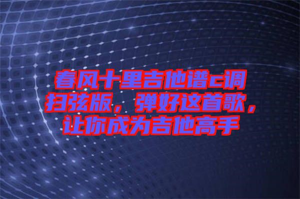 春風(fēng)十里吉他譜c調(diào)掃弦版，彈好這首歌，讓你成為吉他高手