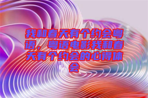 我和春天有個(gè)約會粵語，粵語電影我和春天有個(gè)約會的心得體會