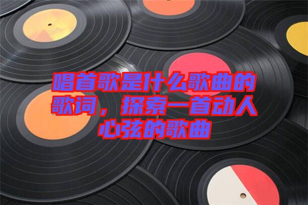 唱首歌是什么歌曲的歌詞，探索一首動人心弦的歌曲