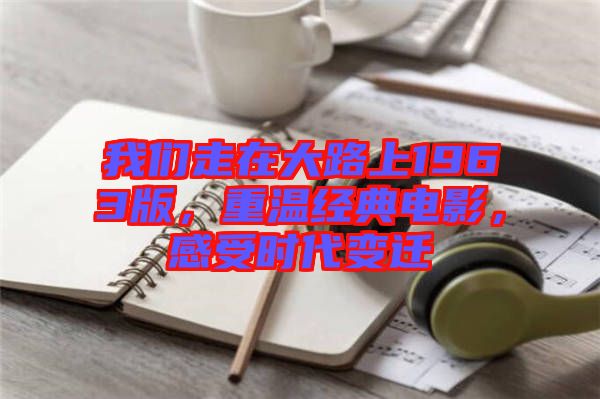 我們走在大路上1963版，重溫經(jīng)典電影，感受時(shí)代變遷