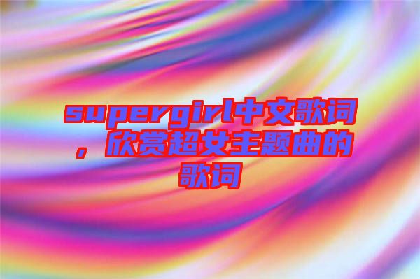 supergirl中文歌詞，欣賞超女主題曲的歌詞