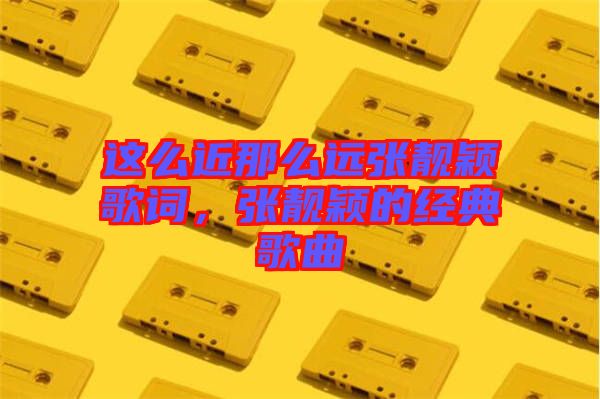 這么近那么遠(yuǎn)張靚穎歌詞，張靚穎的經(jīng)典歌曲