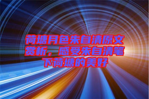荷塘月色朱自清原文賞析，感受朱自清筆下荷塘的美好