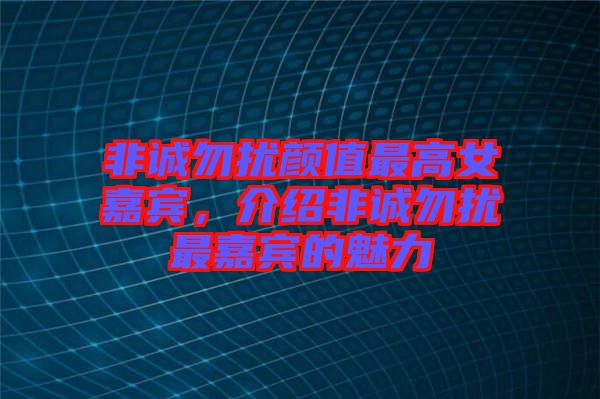 非誠勿擾顏值最高女嘉賓，介紹非誠勿擾最嘉賓的魅力