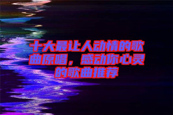 十大最讓人動情的歌曲原唱，感動你心靈的歌曲推薦