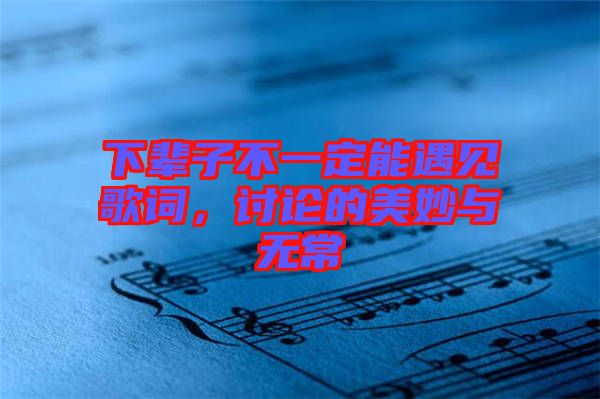 下輩子不一定能遇見歌詞，討論的美妙與無(wú)常