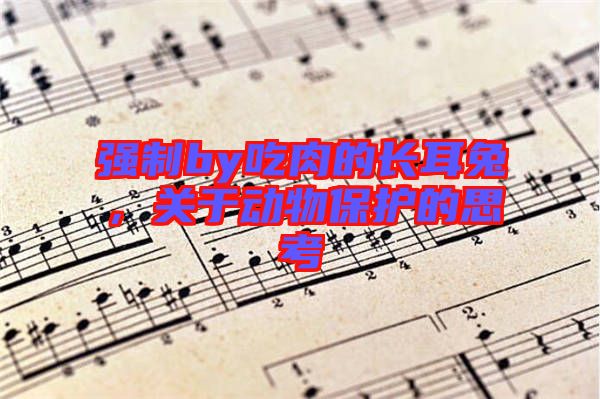 強制by吃肉的長耳兔，關(guān)于動物保護的思考