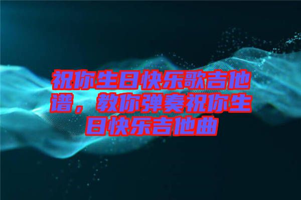 祝你生日快樂(lè)歌吉他譜，教你彈奏祝你生日快樂(lè)吉他曲