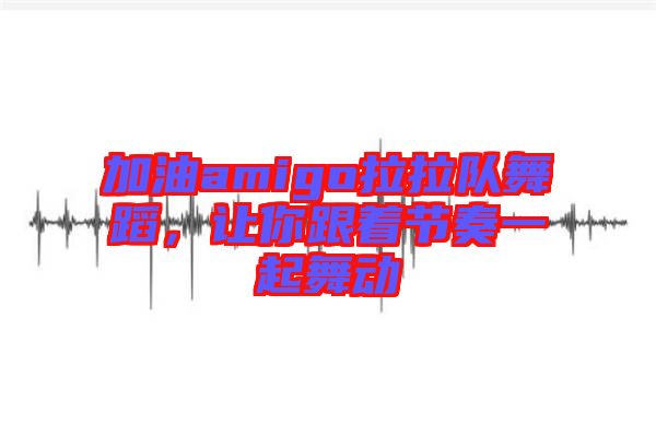 加油amigo拉拉隊(duì)舞蹈，讓你跟著節(jié)奏一起舞動(dòng)