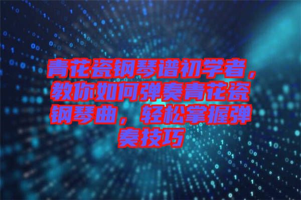 青花瓷鋼琴譜初學者，教你如何彈奏青花瓷鋼琴曲，輕松掌握彈奏技巧