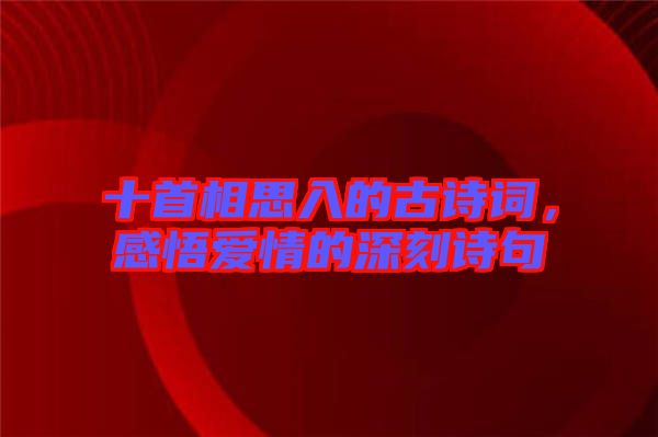 十首相思入的古詩詞，感悟愛情的深刻詩句