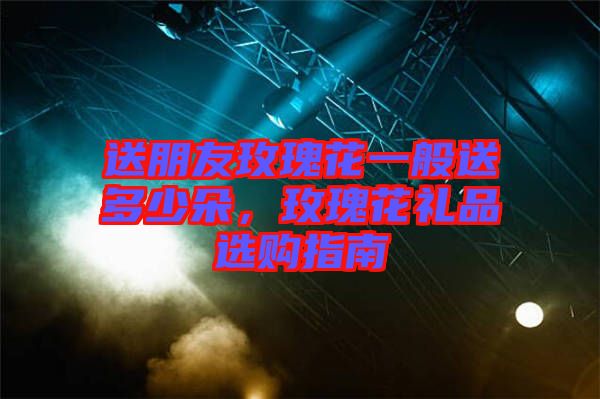 送朋友玫瑰花一般送多少朵，玫瑰花禮品選購指南