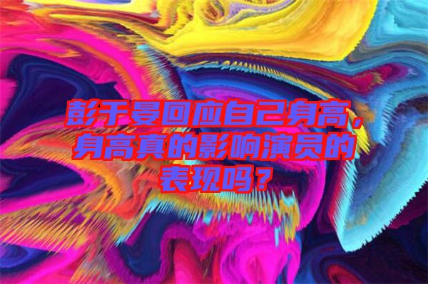 彭于晏回應(yīng)自己身高，身高真的影響演員的表現(xiàn)嗎？