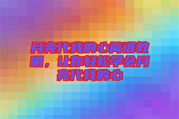 月亮代我的心簡(jiǎn)譜教唱，讓你輕松學(xué)會(huì)月亮代我的心