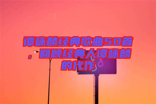譚詠麟經(jīng)典歌曲50首，回顧經(jīng)典人譚詠麟的代作
