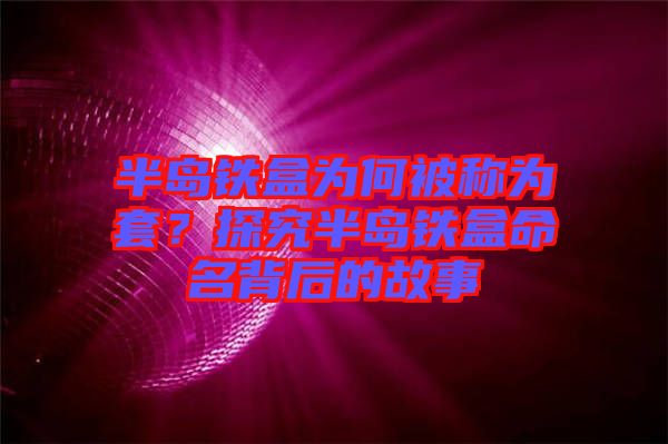 半島鐵盒為何被稱為套？探究半島鐵盒命名背后的故事
