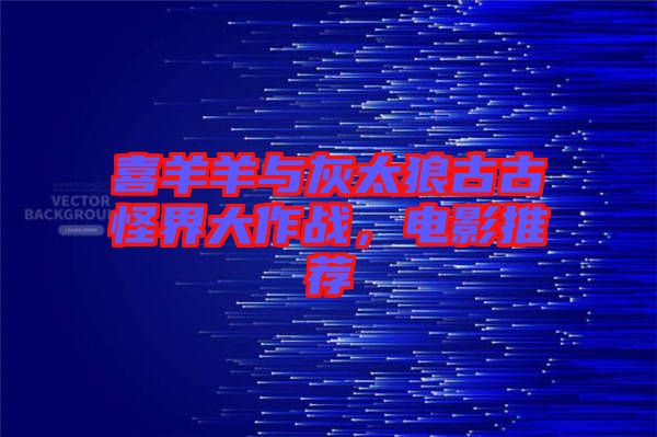 喜羊羊與灰太狼古古怪界大作戰(zhàn)，電影推薦