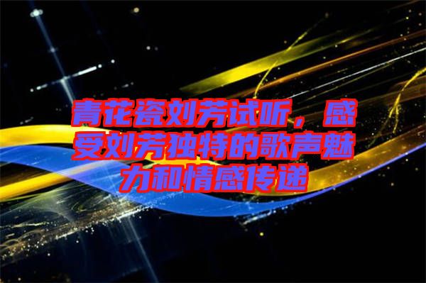 青花瓷劉芳試聽，感受劉芳獨(dú)特的歌聲魅力和情感傳遞