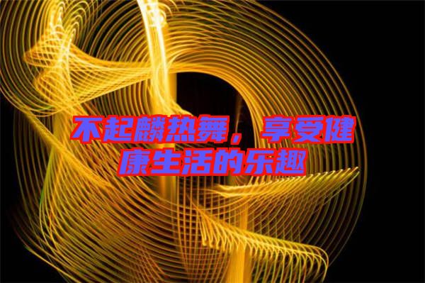 不起麟熱舞，享受健康生活的樂趣