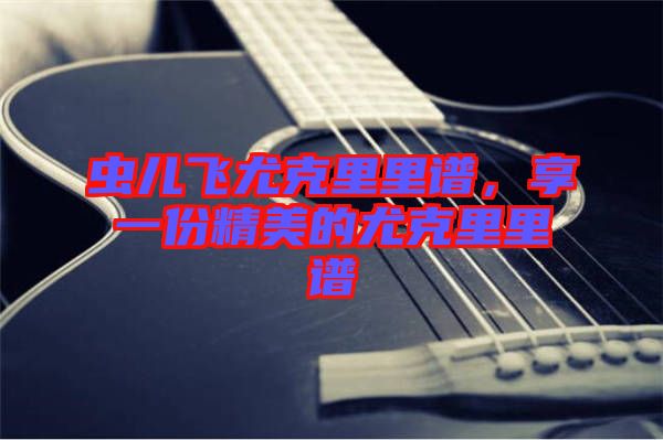 蟲兒飛尤克里里譜，享一份精美的尤克里里譜