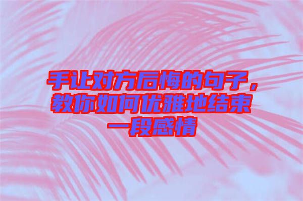手讓對(duì)方后悔的句子，教你如何優(yōu)雅地結(jié)束一段感情