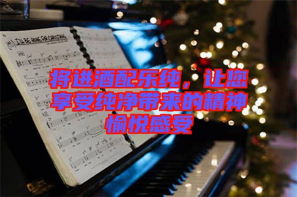 將進酒配樂純，讓您享受純凈帶來的精神愉悅感受