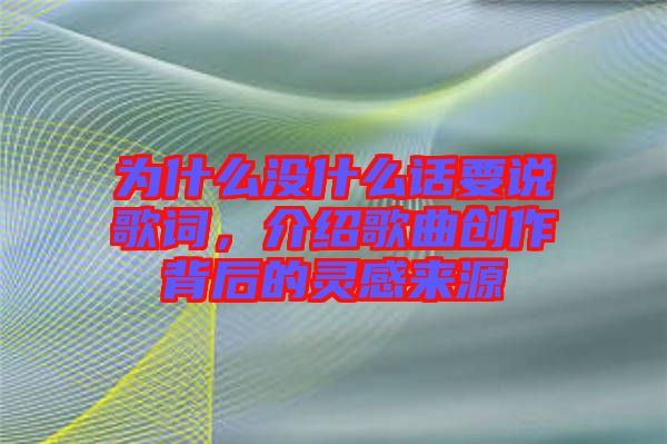 為什么沒什么話要說歌詞，介紹歌曲創(chuàng)作背后的靈感來源
