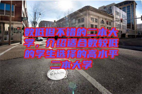 數(shù)低但不錯的二本大學，介紹適合數(shù)較低的學生選擇的高水平二本大學