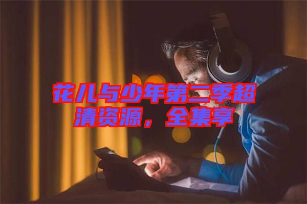 花兒與少年第二季超清資源，全集享