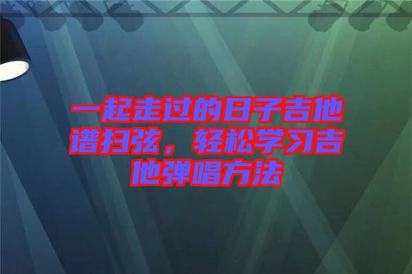 一起走過的日子吉他譜掃弦，輕松學(xué)習(xí)吉他彈唱方法