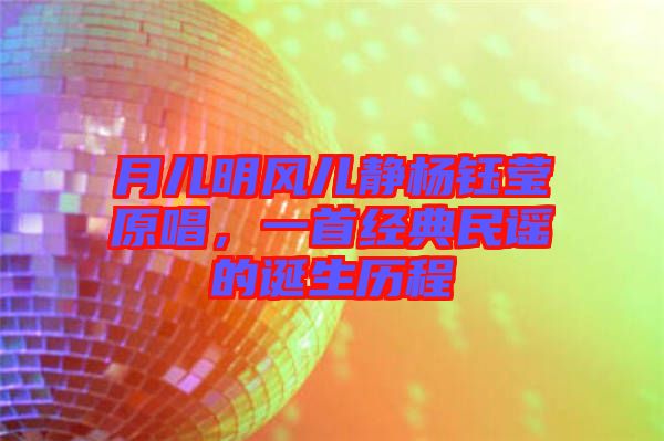 月兒明風(fēng)兒靜楊鈺瑩原唱，一首經(jīng)典民謠的誕生歷程