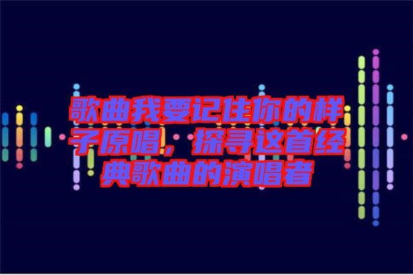 歌曲我要記住你的樣子原唱，探尋這首經(jīng)典歌曲的演唱者