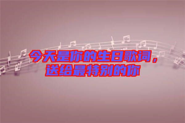 今天是你的生日歌詞，送給最特別的你