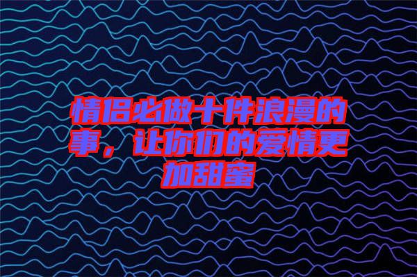 情侶必做十件浪漫的事，讓你們的愛(ài)情更加甜蜜