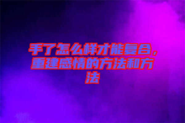 手了怎么樣才能復(fù)合，重建感情的方法和方法