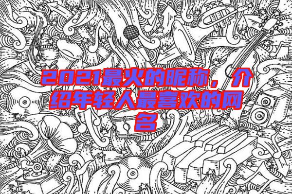 2021最火的昵稱(chēng)，介紹年輕人最喜歡的網(wǎng)名