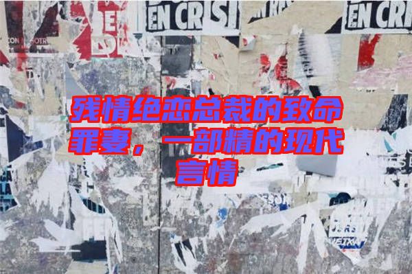 殘情絕戀總裁的致命罪妻，一部精的現(xiàn)代言情