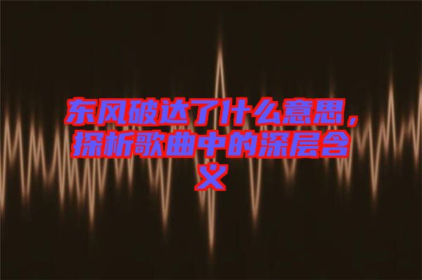 東風破達了什么意思，探析歌曲中的深層含義