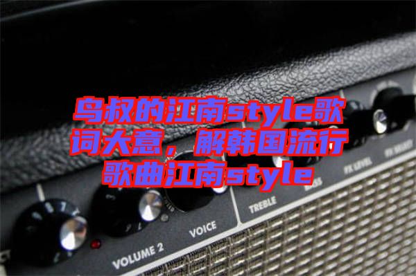 鳥叔的江南style歌詞大意，解韓國流行歌曲江南style