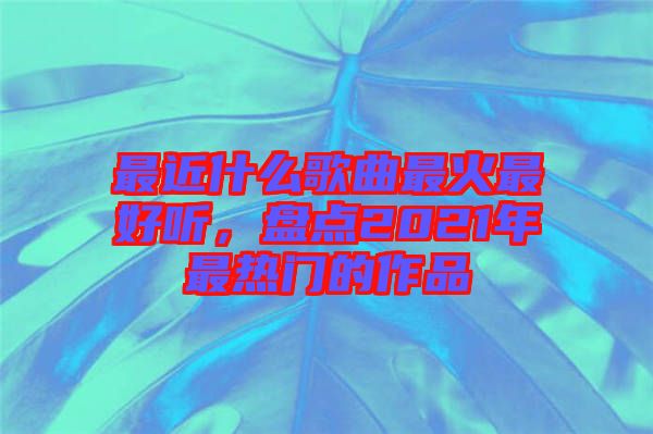 最近什么歌曲最火最好聽，盤點(diǎn)2021年最熱門的作品