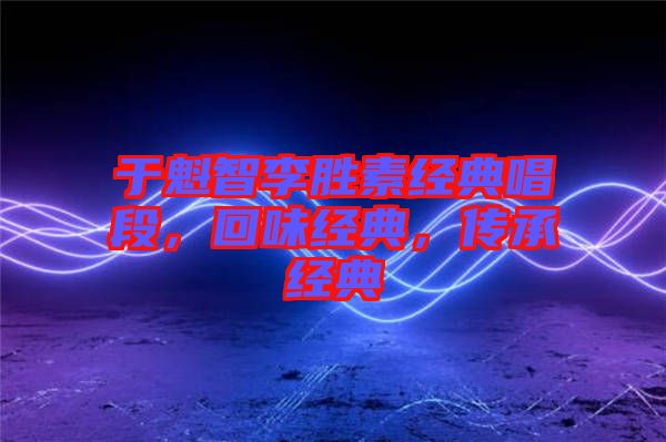 于魁智李勝素經(jīng)典唱段，回味經(jīng)典，傳承經(jīng)典