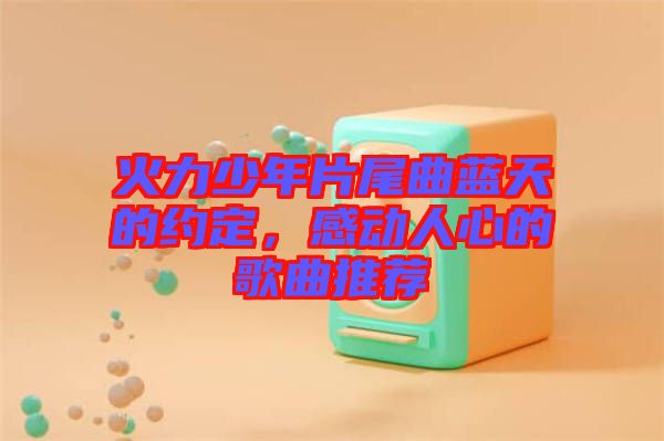 火力少年片尾曲藍天的約定，感動人心的歌曲推薦